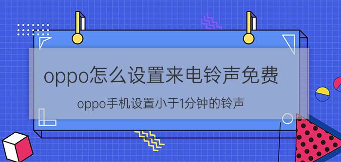 oppo怎么设置来电铃声免费 oppo手机设置小于1分钟的铃声？